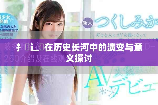 扌喿辶畐在历史长河中的演变与意义探讨