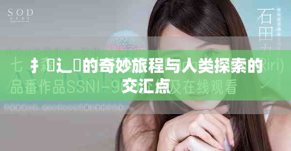 扌喿辶畐的奇妙旅程与人类探索的交汇点