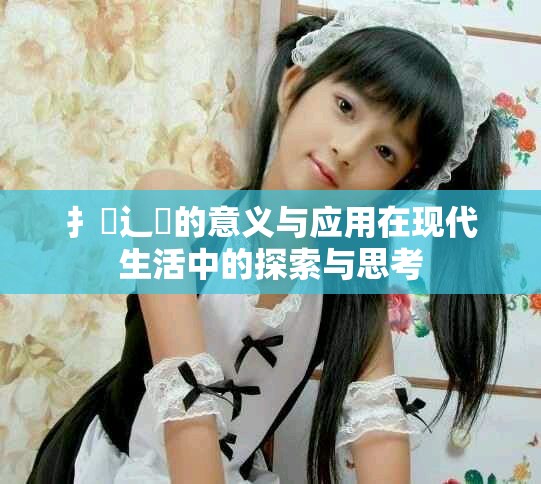 扌喿辶畐的意义与应用在现代生活中的探索与思考