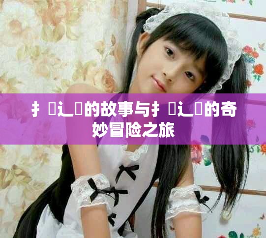 扌喿辶畐的故事与扌喿辶畐的奇妙冒险之旅