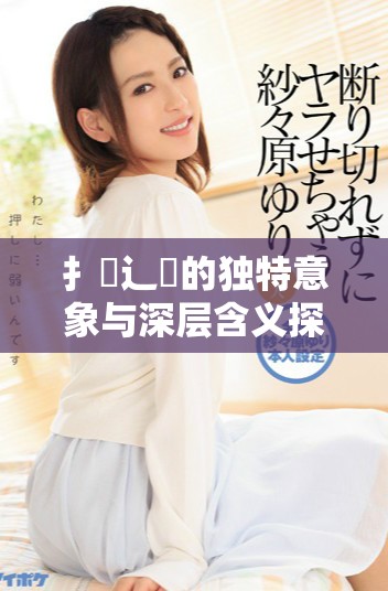 扌喿辶畐的独特意象与深层含义探讨与分析