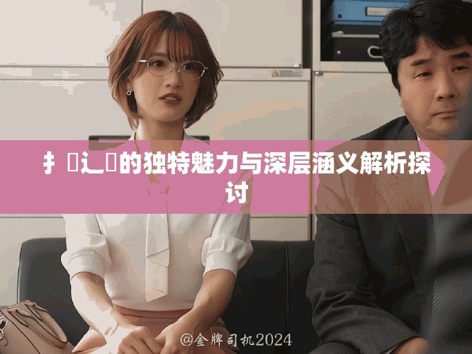 扌喿辶畐的独特魅力与深层涵义解析探讨