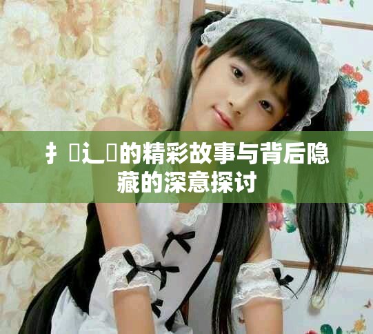 扌喿辶畐的精彩故事与背后隐藏的深意探讨