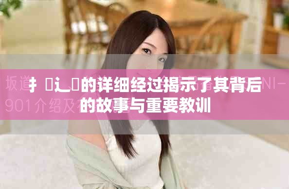 扌喿辶畐的详细经过揭示了其背后的故事与重要教训