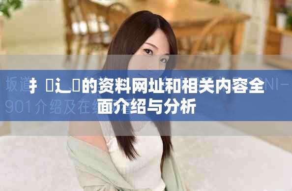 扌喿辶畐的资料网址和相关内容全面介绍与分析