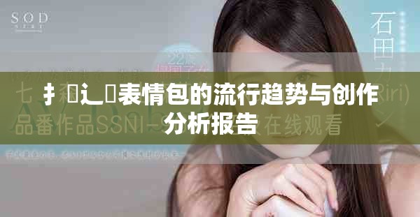 扌喿辶畐表情包的流行趋势与创作分析报告