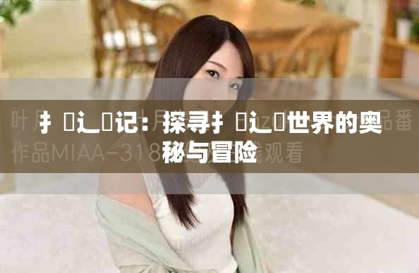 扌喿辶畐记：探寻扌喿辶畐世界的奥秘与冒险