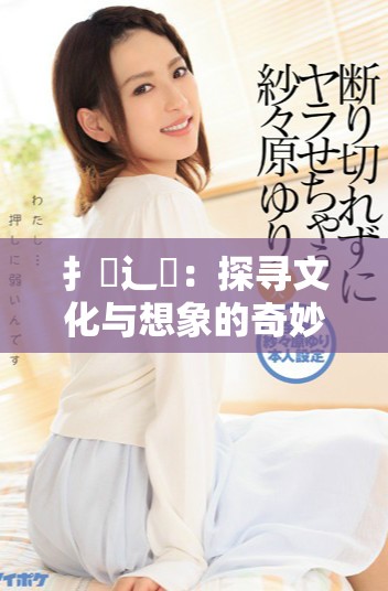 扌喿辶畐：探寻文化与想象的奇妙交融之旅