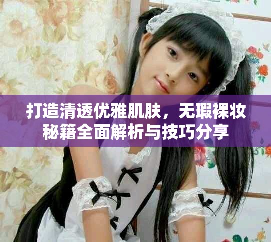 打造清透优雅肌肤，无瑕裸妆秘籍全面解析与技巧分享