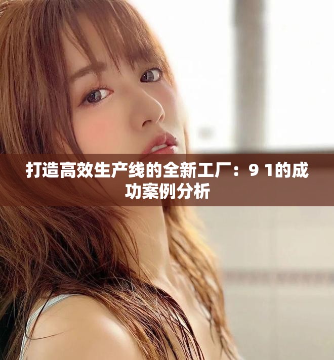 打造高效生产线的全新工厂：9 1的成功案例分析