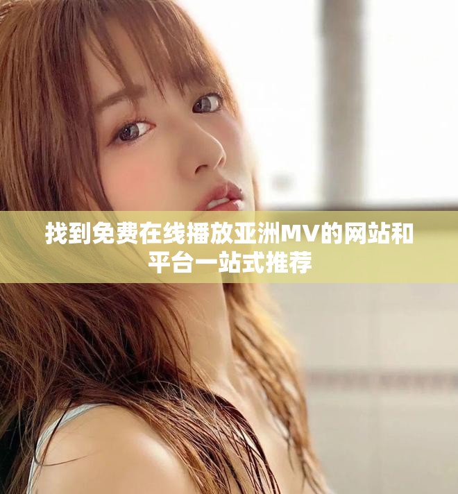 找到免费在线播放亚洲MV的网站和平台一站式推荐