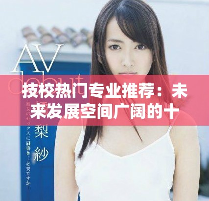 技校热门专业推荐：未来发展空间广阔的十大专业解析