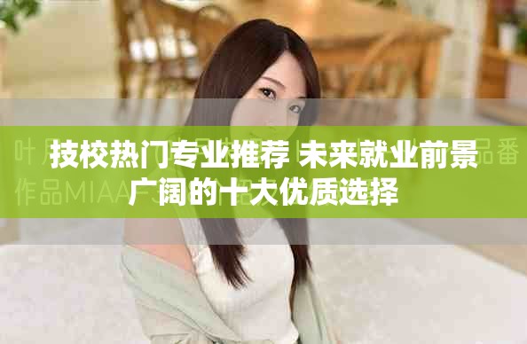 技校热门专业推荐 未来就业前景广阔的十大优质选择