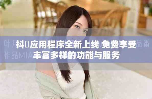 抖抈应用程序全新上线 免费享受丰富多样的功能与服务