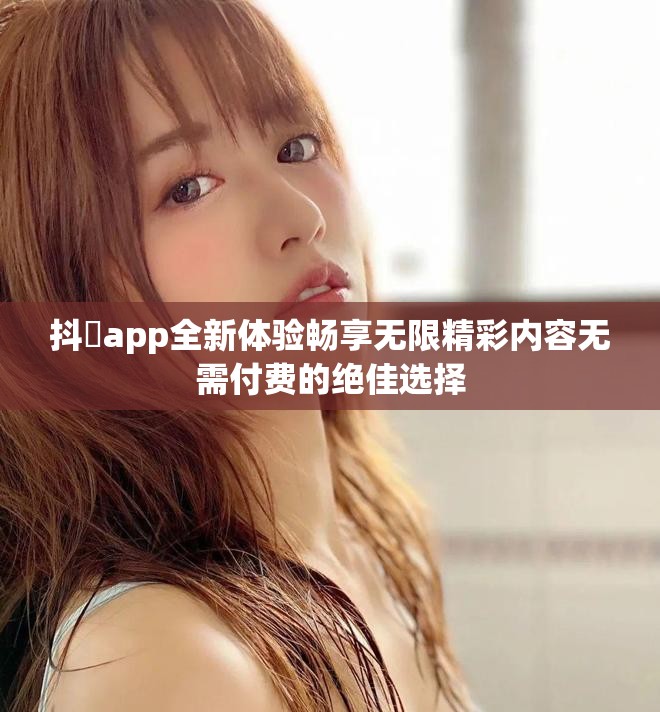 抖抈app全新体验畅享无限精彩内容无需付费的绝佳选择