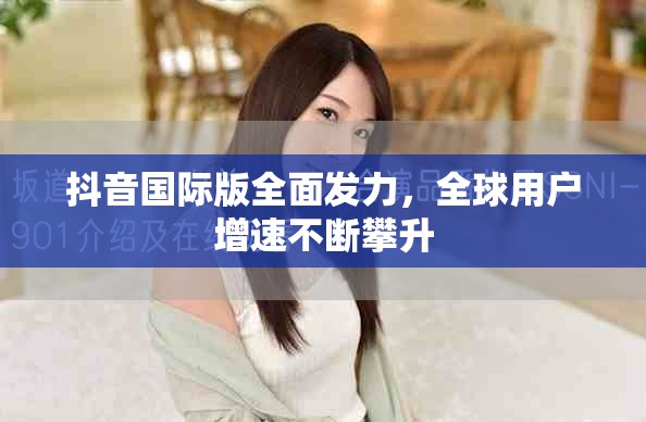 抖音国际版全面发力，全球用户增速不断攀升