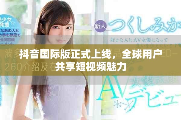 抖音国际版正式上线，全球用户共享短视频魅力