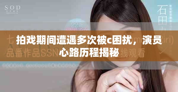 拍戏期间遭遇多次被c困扰，演员心路历程揭秘