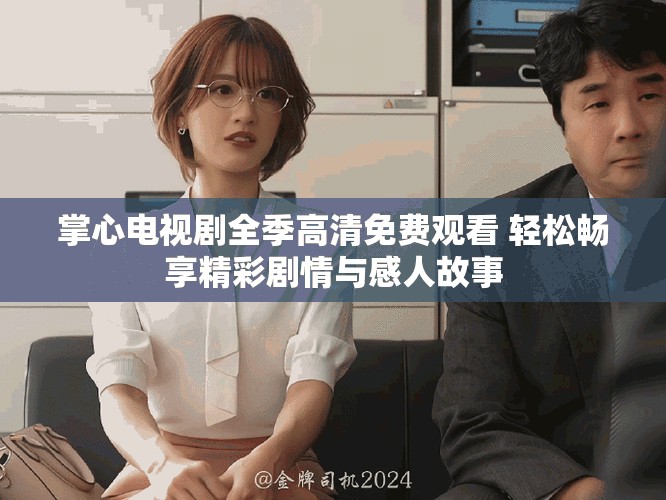 掌心电视剧全季高清免费观看 轻松畅享精彩剧情与感人故事