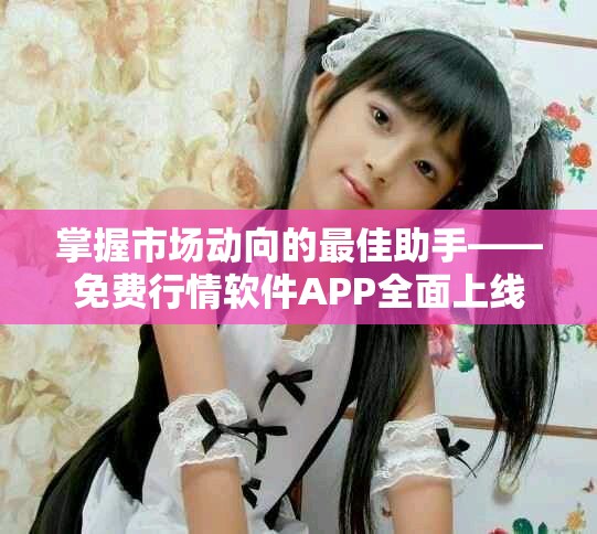 掌握市场动向的最佳助手——免费行情软件APP全面上线
