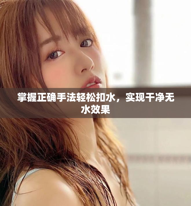 掌握正确手法轻松扣水，实现干净无水效果