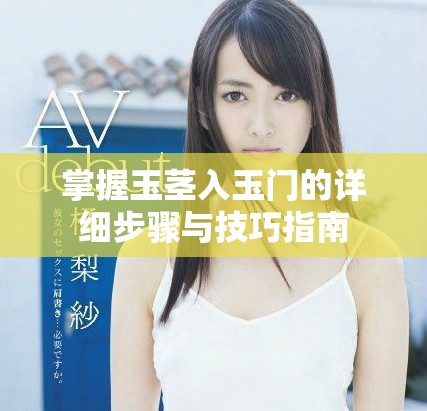 掌握玉茎入玉门的详细步骤与技巧指南
