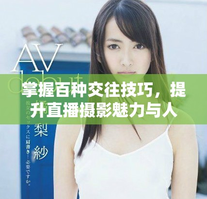 掌握百种交往技巧，提升直播摄影魅力与人际互动能力