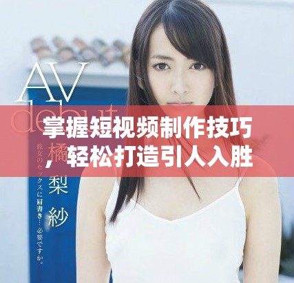 掌握短视频制作技巧，轻松打造引人入胜的成品视频内容