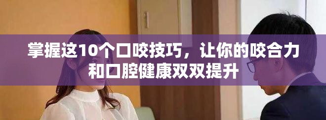 掌握这10个口咬技巧，让你的咬合力和口腔健康双双提升