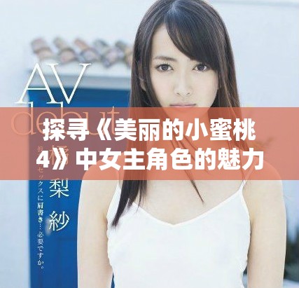 探寻《美丽的小蜜桃4》中女主角色的魅力与成长之旅
