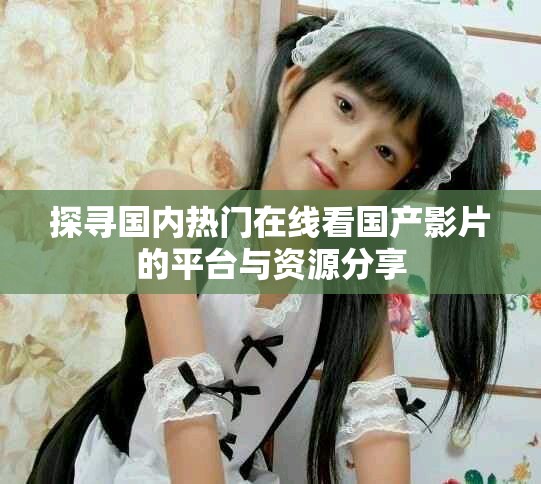 探寻国内热门在线看国产影片的平台与资源分享