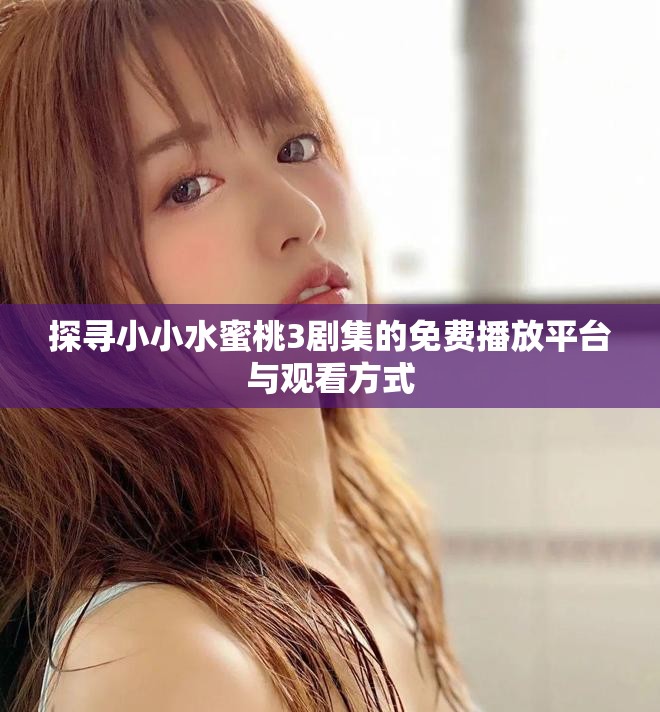 探寻小小水蜜桃3剧集的免费播放平台与观看方式