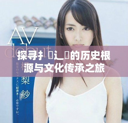 探寻扌喿辶畐的历史根源与文化传承之旅