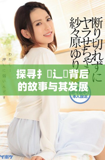 探寻扌喿辶畐背后的故事与其发展历程的详细解析