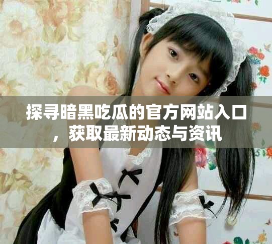 探寻暗黑吃瓜的官方网站入口，获取最新动态与资讯