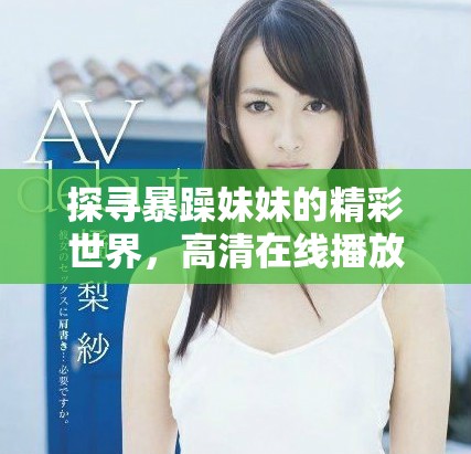 探寻暴躁妹妹的精彩世界，高清在线播放全系列剧集