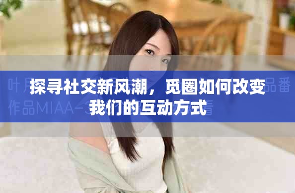 探寻社交新风潮，觅圈如何改变我们的互动方式