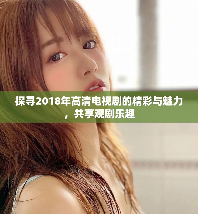 探寻2018年高清电视剧的精彩与魅力，共享观剧乐趣