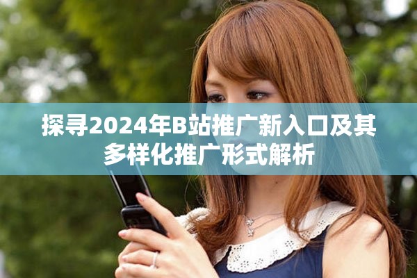 探寻2024年B站推广新入口及其多样化推广形式解析