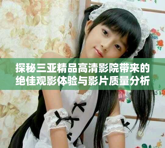 探秘三亚精品高清影院带来的绝佳观影体验与影片质量分析