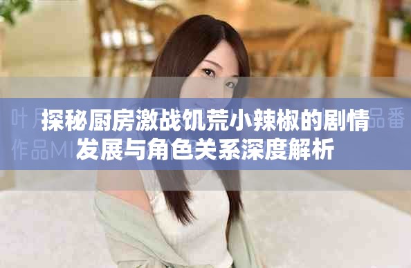 探秘厨房激战饥荒小辣椒的剧情发展与角色关系深度解析