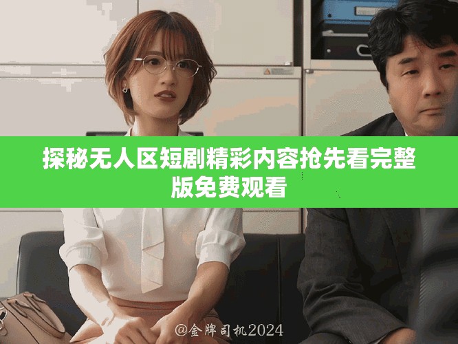 探秘无人区短剧精彩内容抢先看完整版免费观看
