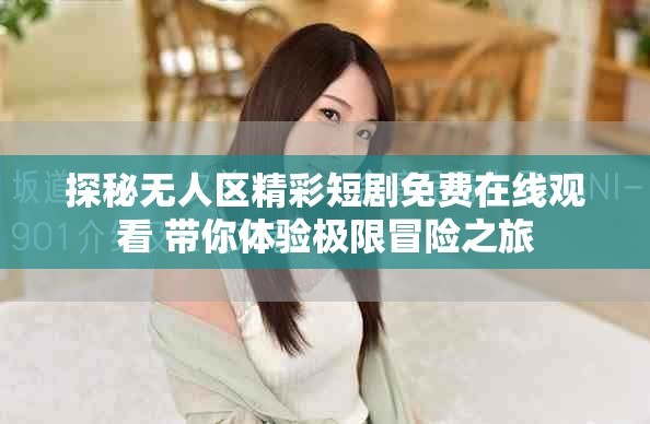 探秘无人区精彩短剧免费在线观看 带你体验极限冒险之旅