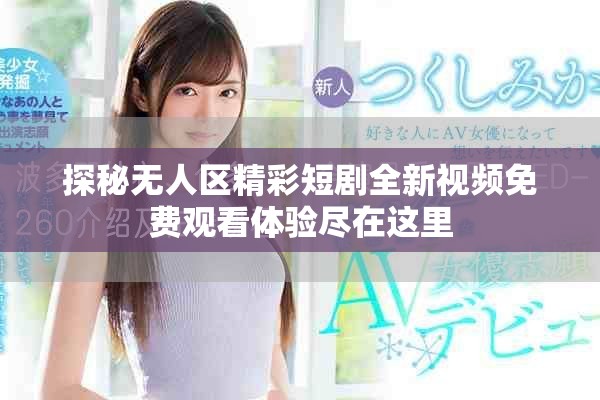 探秘无人区精彩短剧全新视频免费观看体验尽在这里