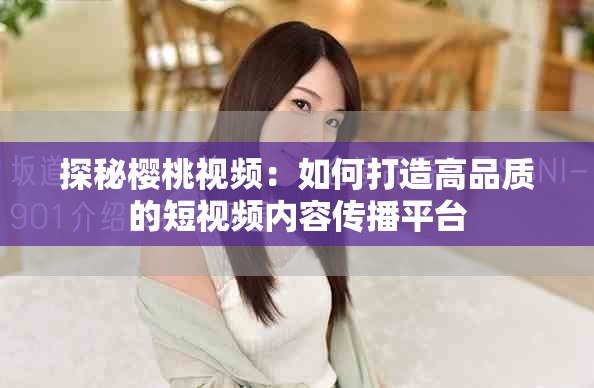 探秘樱桃视频：如何打造高品质的短视频内容传播平台