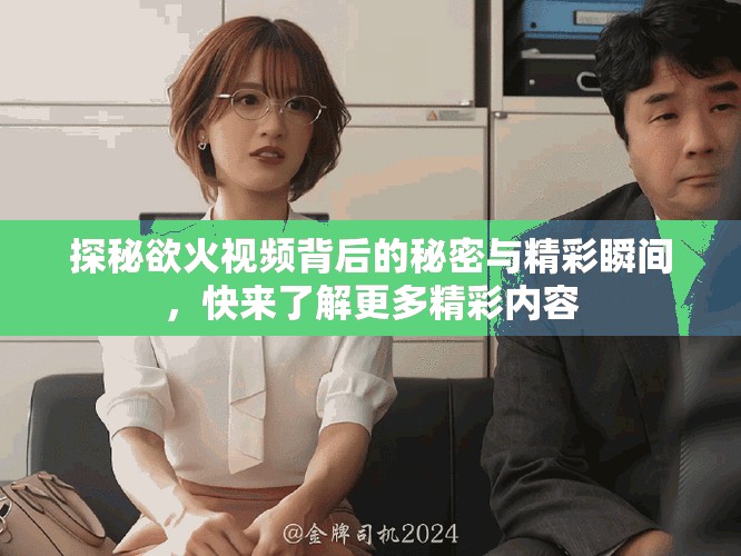 探秘欲火视频背后的秘密与精彩瞬间，快来了解更多精彩内容