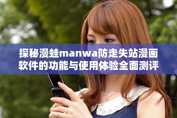 探秘漫蛙manwa防走失站漫画软件的功能与使用体验全面测评
