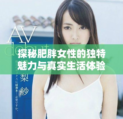 探秘肥胖女性的独特魅力与真实生活体验视频分享