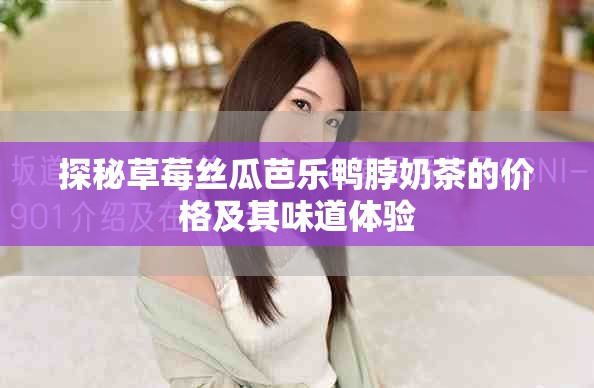 探秘草莓丝瓜芭乐鸭脖奶茶的价格及其味道体验