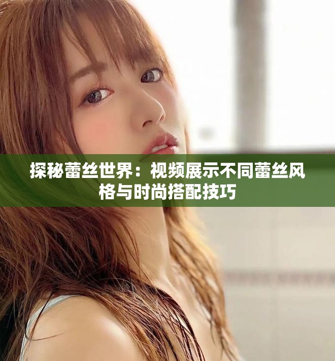 探秘蕾丝世界：视频展示不同蕾丝风格与时尚搭配技巧